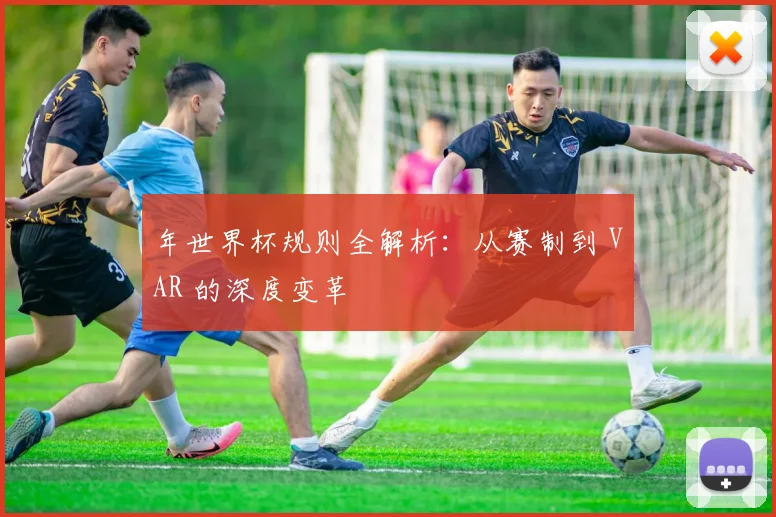 年世界杯规则全解析：从赛制到 VAR 的深度变革