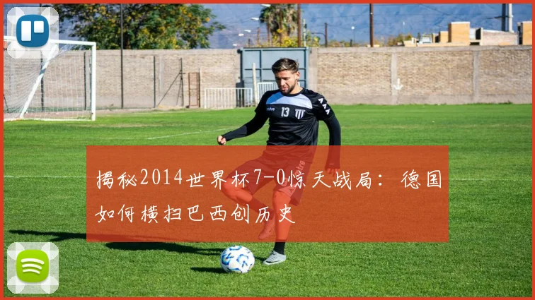 揭秘2014世界杯7-0惊天战局：德国如何横扫巴西创历史