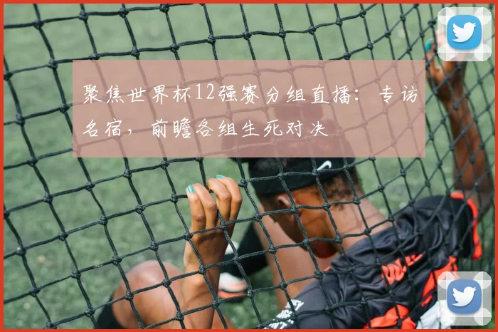 聚焦世界杯12强赛分组直播：专访名宿，前瞻各组生死对决