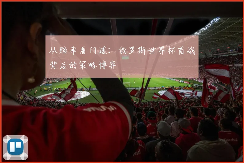 从赔率看门道：俄罗斯世界杯首战背后的策略博弈
