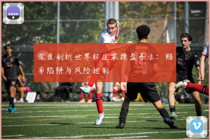 深度剖析世界杯庄家操盘手法：赔率陷阱与风险控制