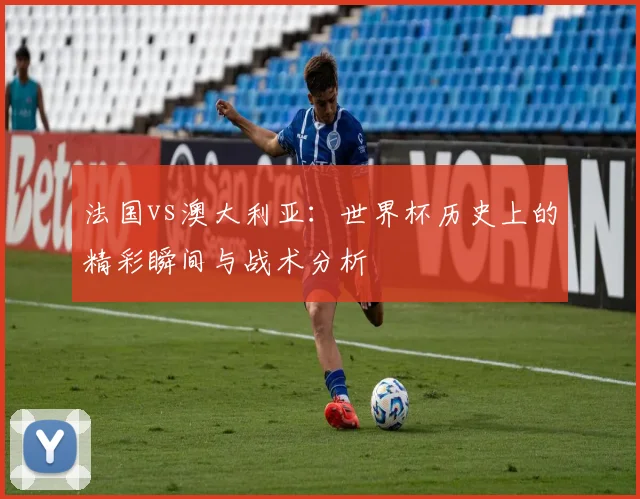 法国vs澳大利亚：世界杯历史上的精彩瞬间与战术分析