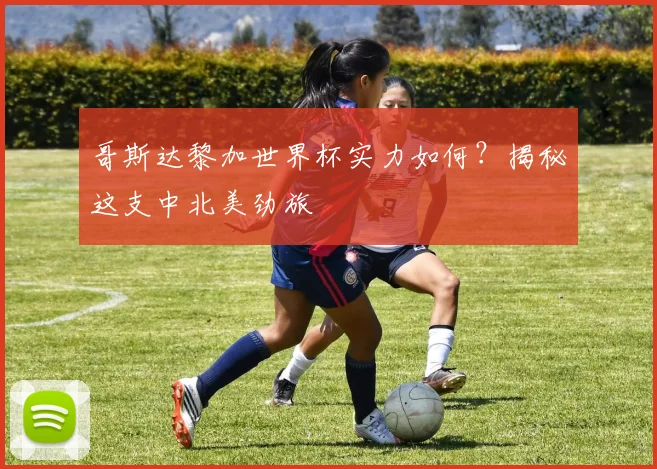 哥斯达黎加世界杯实力如何？揭秘这支中北美劲旅
